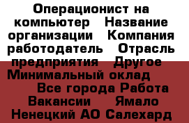 Операционист на компьютер › Название организации ­ Компания-работодатель › Отрасль предприятия ­ Другое › Минимальный оклад ­ 19 000 - Все города Работа » Вакансии   . Ямало-Ненецкий АО,Салехард г.